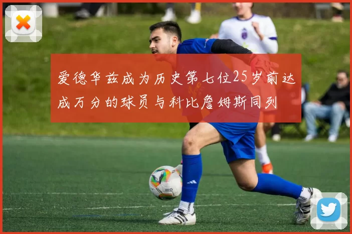 爱德华兹成为历史第七位25岁前达成万分的球员与科比詹姆斯同列