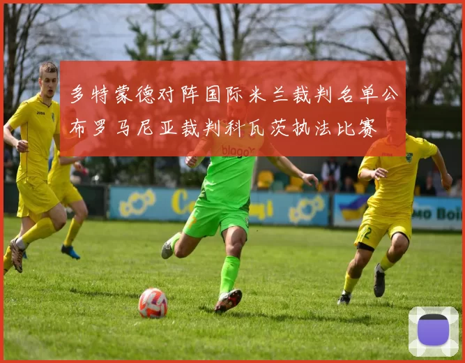 多特蒙德对阵国际米兰裁判名单公布罗马尼亚裁判科瓦茨执法比赛