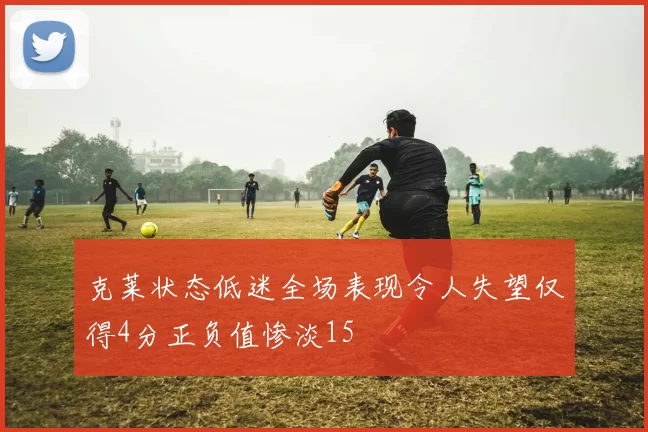 克莱状态低迷全场表现令人失望仅得4分正负值惨淡15