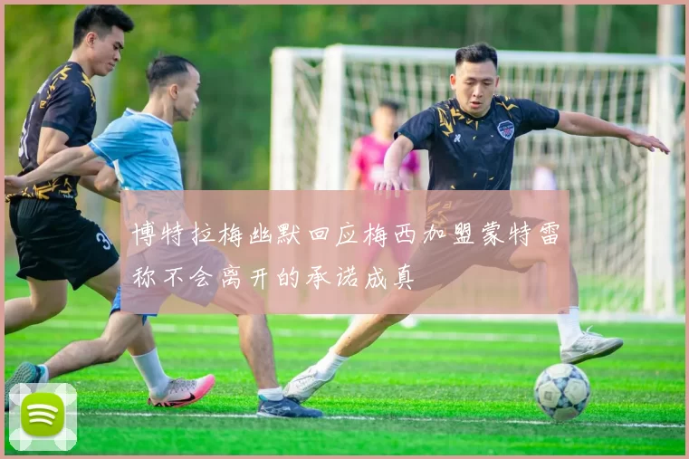 博特拉梅幽默回应梅西加盟蒙特雷称不会离开的承诺成真