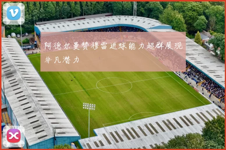阿德尔曼赞穆雷进球能力超群展现非凡潜力