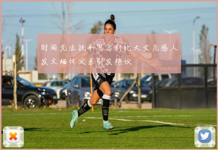 时间无法抚平思念科比大女儿感人发文缅怀父亲引发热议