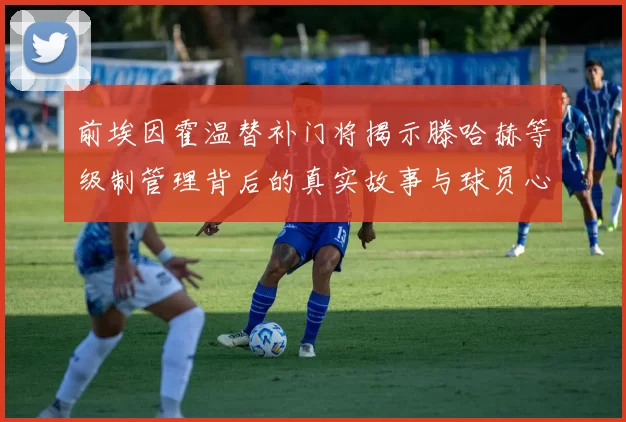 前埃因霍温替补门将揭示滕哈赫等级制管理背后的真实故事与球员心声